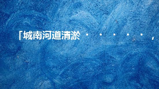 「城南河道清淤，專業(yè)供應商來襲！」